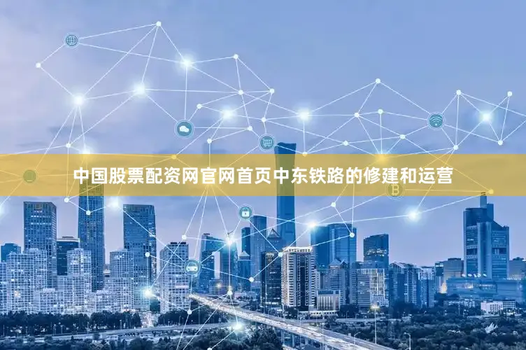 中国股票配资网官网首页中东铁路的修建和运营