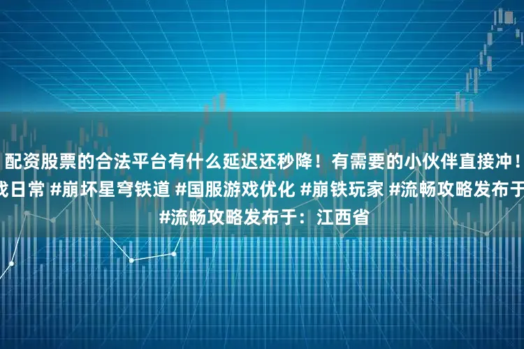 配资股票的合法平台有什么延迟还秒降！有需要的小伙伴直接冲！#海外游戏日常 #崩坏星穹铁道 #国服游戏优化 #崩铁玩家 #流畅攻略发布于：江西省