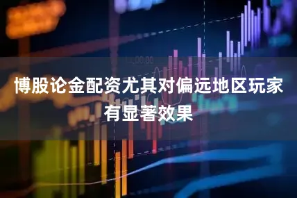 博股论金配资尤其对偏远地区玩家有显著效果