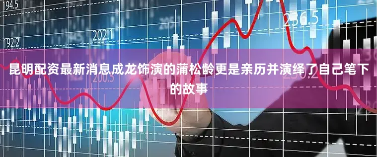 昆明配资最新消息成龙饰演的蒲松龄更是亲历并演绎了自己笔下的故事