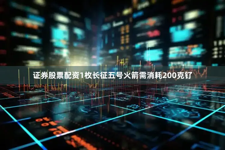证券股票配资1枚长征五号火箭需消耗200克钌