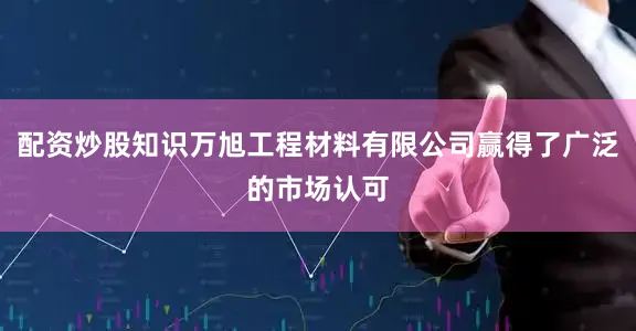配资炒股知识万旭工程材料有限公司赢得了广泛的市场认可