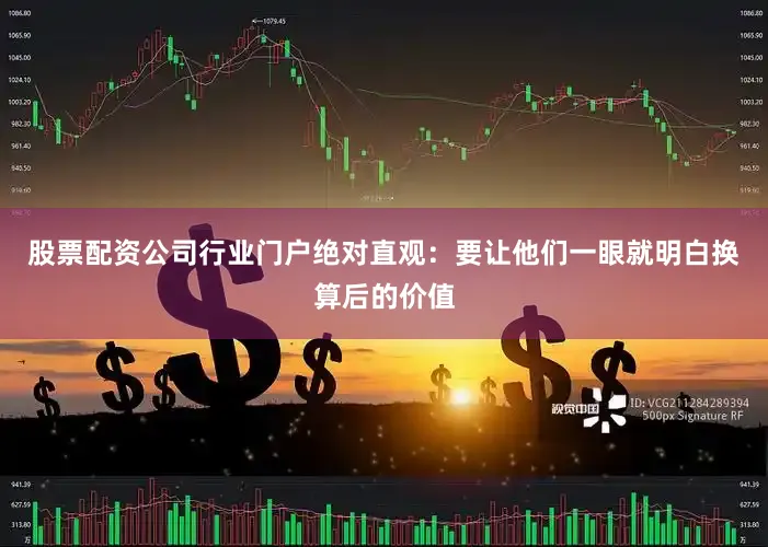 股票配资公司行业门户绝对直观：要让他们一眼就明白换算后的价值
