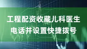 工程配资收藏儿科医生电话并设置快捷拨号